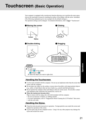 Page 2121
Operation
Touchscreen (Basic Operation)
Your computer is equipped with a touchscreen function allowing you to perform the same opera-
tions as the touch pad or mouse by touching the surface of the display with the stylus  (included).
(The following explanation gives one example (for the default settings).)
The operation settings can be changed.  For detailed information, refer to 
 “Touchscreen”.
 Moving the cursor
 Double-clicking
 Clicking
 Dragging
Cursor
Handling the Touchscreen
Use the stylus...