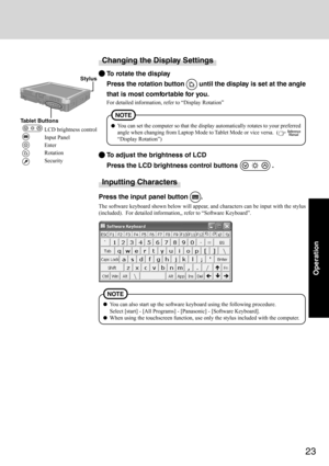 Page 2323
Operation
You can also start up the software keyboard using the following procedure.
Select [start] - [All Programs] - [Panasonic] - [Software Keyboard].
When using the touchscreen function, use only the stylus included with the computer.
NOTE
Changing the Display Settings
To rotate the display
Press the rotation button 
 until the display is set at the angle
that is most comfortable for you.
For detailed information, refer to “Display Rotation”
Inputting Characters
Press the input panel button .
The...