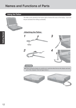 Page 1212
Getting Started
Using the Tether
The tether can be attached to the bottom right or bottom left corner of the display.  It prevents
the pen (included) from falling accidentally.
Attaching the Tether
1
23
4
Tether
CAUTION
When closing the display, be careful not to catch the tether between the display and main
part of the computer. (See the figure below.)
Names and Functions of Parts 