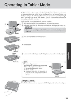 Page 2323
Operation
Operating in Tablet Mode
Usage Example
In Tablet Mode, the computer can be operated while holding the body as shown in the figure. In addition to being used as a regular notebook computer (Laptop mode), this computer can also
be operated in Tablet mode.  Simply turn the display around 180°, and close the computer with
the display facing up.  In Tablet mode, the computer can be operated using the digitizer (
page 22), the Input Panel and the tablet buttons (  “Tablet Buttons”), instead of...