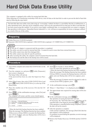 Page 4646
Appendix
Hard Disk Data Erase Utility
1Turn off the computer and connect the CD/DVD drive to the
USB port.
2
Turn the computer on, and press   F2   while [Panasonic]
boot screen is displayed.
The Setup Utility will start up.
If the password has been set, enter the Supervisor Pass-
word.
3Select [Boot] menu, then select [USB CD/DVD Drive] and
press   F6   until [USB CD/DVD Drive] is at the top of the
[Boot] menu.
4Place disc number one of the recovery CDs into the CD/
DVD drive.
5
Press    F10  .  At...