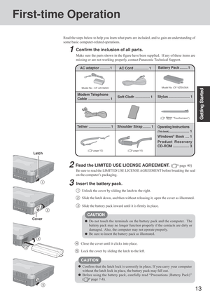 Page 1313
Getting Started
1
First-time Operation
Read the steps below to help you learn what parts are included, and to gain an understanding of
some basic computer-related operations.
1Confirm the inclusion of all parts.
Make sure the parts shown in the figure have been supplied.  If any of these items are
missing or are not working properly, contact Panasonic Technical Support.
3Insert the battery pack.
Unlock the cover by sliding the latch to the right.1
CAUTION
Do not touch the terminals on the battery pack...