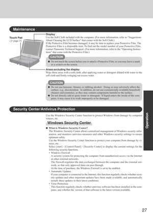 Page 2727
Operation
Touch Pad
 page 21
Maintenance
Areas excluding the display
Wipe these areas with a soft cloth, after applying water or detergent diluted with water to the
soft cloth and firmly wringing out excess water. Display
Use the Soft Cloth included with the computer. (For more information, refer to “Suggestions
About Cleaning the LCD Surface” that comes with the Soft Cloth.)
If the Protective Film becomes damaged, it may be time to replace your Protective Film. The
Protective Film is a disposable...