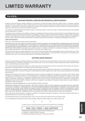 Page 4949
AppendixAppendix
LIMITED WARRANTY
PANASONIC PERSONAL COMPUTER AND PERIPHERALS LIMITED WARRANTY
Panasonic Computer Solutions Company (referred to as “Panasonic”) will repair this product (other than software, which is covered by a separate
warranty) with new or rebuilt parts, free of charge in the U.S.A. for three (3) years from the date of original purchase in the event of a defect in
materials or workmanship. This warranty includes the AC adaptor but excludes the batteries and all other options and...