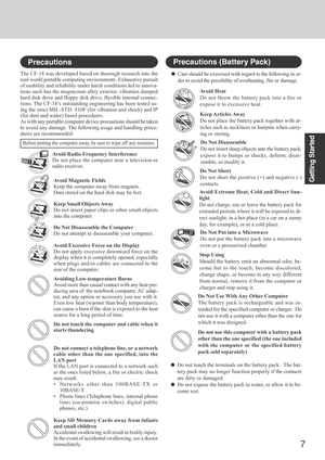 Page 77
Getting StartedAvoid Magnetic Fields
Keep the computer away from magnets.
Data stored on the hard disk may be lost.
Keep Small Objects Away
Do not insert paper clips or other small objects
into the computer.
Do Not Disassemble the Computer
Do not attempt to disassemble your computer.
Avoid Excessive Force on the Display
Do not apply excessive downward force on the
display when it is completely opened, especially
when plugs and/or cables are connected to the
rear of the computer.
Avoiding...