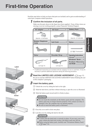 Page 1313
Getting Started
1
First-time Operation
Read the steps below to help you learn what parts are included, and to gain an understanding of
some basic computer-related operations.
1Confirm the inclusion of all parts.
Make sure the parts shown in the figure have been supplied.  If any of these items are
missing or are not working properly, contact Panasonic Technical Support.
3Insert the battery pack.
Unlock the cover by sliding the latch to the right.1
CAUTION
Do not touch the terminals on the battery pack...