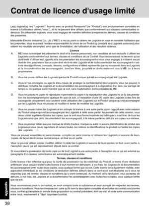 Page 3838
Appendix
A. MEI vous octroie par les présentes le droit et la licence personnels, non cessibles et non exclusifs dutiliser les
Logiciels conformément aux termes, clauses et conditions de ce Contrat. Vous reconnaissez ne recevoir quun
droit limité dutiliser les Logiciels et la documentation les accompagnant et vous vous engagez à nobtenir aucun
droit de titre, propriété ni aucun autre droit vis-à-vis des Logiciels et de la documentation les accompagnant ni vis-
à-vis des algorithmes, concepts, dessins,...