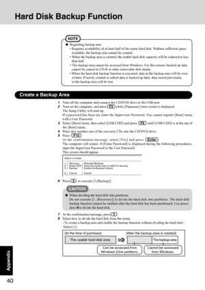 Page 4040
Appendix
Hard Disk Backup Function
1Turn off the computer and connect the CD/DVD drive to the USB port.
2Turn on the computer, and press   F2   while [Panasonic] boot screen is displayed.
The Setup Utility will start up.
If a password has been set, enter the Supervisor Password. You cannot register [Boot] menu
with a User Password.
3Select [Boot] menu, then select [USB CDD] and press    F6    until [USB CDD] is at the top of
the [Boot] menu.
4Place disc number one of the recovery CDs into the CD/DVD...