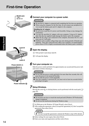 Page 1414
Getting Started5Open the display.
1Pull up latch A and release latch B.
2Lift open the display.
Slide the power switch and hold it for approximately one second until the power indi-
cator turns on before releasing it.
CAUTION
Connect your computer to a power outlet.
CAUTION
Be sure the AC adaptor is connected until completing the first-time use operation.
When using the computer for the first time, do not connect any peripheral de-
vice except the battery pack and AC adaptor to the computer.
Handling...