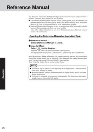 Page 2020
Operation
Reference Manual
The Reference Manual and the Important Tips can be accessed on your computer. When a
printer is connected, these manuals can also be printed.
The Reference Manual explains functions for you to make greater use of the computer, such
as how to add peripheral devices, how the Setup Utility works, and other useful information.
(Refer to the cover of this manual for a list of the main contents included.)
Important Tips provides information on how to maximize use of the battery...