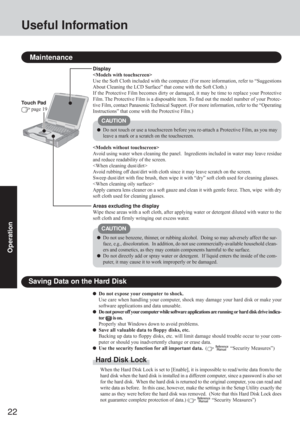 Page 2222
Operation
Useful Information
Maintenance
Touch Pad
 page 19
Do not use benzene, thinner, or rubbing alcohol.  Doing so may adversely affect the sur-
face, e.g., discoloration.  In addition, do not use commercially-available household clean-
ers and cosmetics, as they may contain components harmful to the surface.
Do not directly add or spray water or detergent.  If liquid enters the inside of the com-
puter, it may cause it to work improperly or be damaged. Display

Use the Soft Cloth included with...