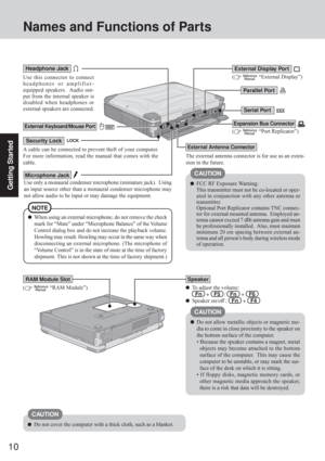 Page 1010
Getting Started
Serial Por t
Expansion Bus Connector
(  “Port Replicator”)External Keyboard/Mouse Port
(  “External Display”)Use this connector to connect
headphones or amplifier-
equipped speakers.  Audio out-
put from the internal speaker is
disabled when headphones or
external speakers are connected.
Headphone Jack
(
  “RAM Module”)
Speaker
To adjust the volume:
  Fn   +   F5   /   Fn   +   F6
Speaker on/off :   Fn   +   F4
RAM Module Slot
Security Lock
A cable can be connected to prevent theft of...