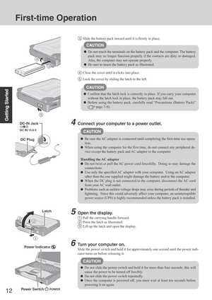 Page 1212
Getting Started
First-time Operation
6Turn your computer on.
Slide the power switch and hold it for approximately one second until the power indi-
cator turns on before releasing it.
Do not slide the power switch and hold it for more than four seconds; this will
cause the power to be turned off forcibly.
Do not slide the power switch repeatedly.
Once the computer is powered off, you must wait at least ten seconds before
powering it on again.
4Connect your computer to a power outlet.
Be sure the AC...