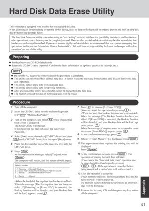 Page 4141
Appendix
Hard Disk Data Erase Utility
This computer is equipped with a utility for erasing hard disk data.
When disposing of or transferring ownership of this device, erase all data on the hard disk in order to prevent the theft of hard disk
data by following the steps below.
The hard disk data erase utility erases data using an “overwriting” method, but there is a possibility that due to malfunctions or
other operational errors, data may not be completely erased. There are also specialized devices...