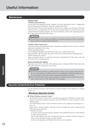 Page 2222
Operation
Useful Information
Maintenance
Do not use benzene, thinner, or rubbing alcohol.  Doing so may adversely affect the sur-
face, e.g., discoloration.  In addition, do not use commercially-available household clean-
ers and cosmetics, as they may contain components harmful to the surface.
Do not directly add or spray water or detergent.  If liquid enters the inside of the com-
puter, it may cause it to work improperly or be damaged. Display (LCD)

Use the Soft Cloth included with the computer....