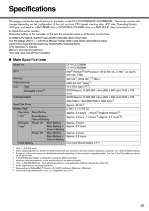 Page 3535
Appendix
Specifications
This page provides the specifications for the basic model CF-51CCCDBBM/CF-51CCMDBBM.  The model number will 
change depending on the configuration of the unit, such as, CPU speed, memory size, HDD size, Operating System, 
LCD type, and whether a DVD-ROM drive, a DVD-ROM & CD-R/RW drive or a DVD MULTI drive is included or not.
To check the model number:
Check the bottom of the computer or the box the computer came in at the time of purchase.
To check CPU speed, memory size and...