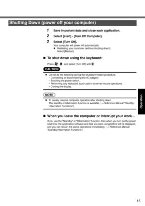 Page 1515
Operation
1Save important data and close each application.
2Select [start] - [Turn Off Computer].
3Select [Turn Off].
Your computer will power off automatically.
zRestarting your computer (without shutting down):
Select [Restart].
„To shut down using the keyboard:
Press  , U , and select [Turn Off] with U.
CAUTION
zDo not do the following during the shutdown/restart procedure.
 Connecting or disconnecting the AC adaptor.
 Touching the power switch.
 Performing any keyboard, touch pad or external...