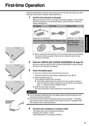 Page 99
Getting Started
First-time Operation
Read the steps below to help you learn what parts are included, and to gain an under-
standing of some basic computer-related operations.
1Confirm the inclusion of all parts.
Make sure the parts shown in the figure have been supplied.  If any of these 
items are missing or is not working properly, contact Panasonic Technical 
Support.(Îpage 38)
zWhen installing Bs Recorder/Bs CLiP with Product Recovery DVD-ROM, 
the serial number is required. Take care not to lose...