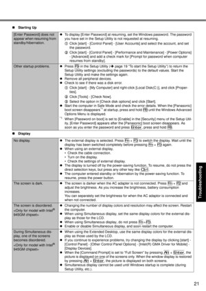 Page 21
21
Getting Started
Useful Information
Troubleshooting
Appendix
[Enter Password] does not 
appear when resuming from 
standby/hibernation. z
To display [Enter Password] at resuming, set the Windows password. The password 
you have set in the Setup Utility is not requested at resuming.
AClick [start] - [Control Panel] - [User A ccounts] and select the account, and set 
the password.
B Click [start] - [Control Panel] - [Performanc e and Maintenance] - [Power Options] 
- [Advanced] and add a check mark for...