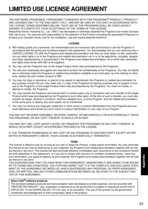 Page 23
23
Getting Started
Useful Information
Troubleshooting
Appendix
LIMITED USE LICENSE AGREEMENT
THE SOFTWARE PROGRAM(S) (“PROGRAMS” ) FURNISHED WITH THIS PANASONIC® PRODUCT (“PRODUCT”) 
ARE LICENSED ONLY TO THE END-U SER (“YOU”), AND MAY BE USED BY YOU ONLY IN ACCORDANCE WITH 
THE LICENSE TERMS DESCRIBED BELOW. YOUR  USE OF THE PROGRAMS SHALL BE CONCLUSIVELY 
DEEMED TO CONSTITUTE YOUR ACCEPTA NCE OF THE TERMS OF THIS LICENSE.
Matsushita Electric Industrial Co., Ltd. (“MEI”) has develo ped or otherwise...