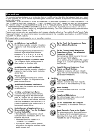 Page 7
7
Getting Started
Useful Information
Troubleshooting
Appendix
This computer has been designed so as to minimize shock to the  LCD and hard disk drive, the leakage of liquid (e.g., water) 
on to the keyboard, etc., but no warranty is provided against such trouble. Therefore, as a precision instrument, be extremely 
careful in the handling
THIS PRODUCT IS NOT INTENDED FOR USE AS, OR AS PA RT OF, NUCLEAR EQUIPMENT/SYSTEMS, AIR TRAFFIC CON-
TROL EQUIPMENT/SYSTEMS, OR AI RCRAFT COCKPIT EQUIPMENT/SYSTEMS*1....