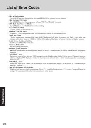 Page 2020
Troubleshooting
02F5:  DMA Test Failed
ServerBIOS2 test error: Cannot write to extended DMA (Direct Memory Access) registers.
02F6:  Software NMI Failed
ServerBIOS2 test error: Cannot generate software NMI (Non-Maskable Interrupt).
02F7:  Fail - Safe Timer NMI Failed
ServerBIOS2 test error: Fail-Safe Timer takes too long.
device address Conflict
Address conflict for specified device.
Allocation Error for: device
Run ISA or EISA Configuration Utility to resolve resource conflict for the specified...