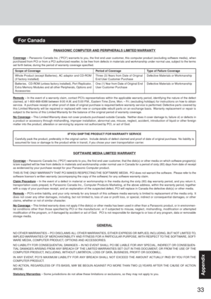 Page 3333
Appendix
PANASONIC COMPUTER AND PERIPHERALS LIMITED WARRANTY
Coverage – Panasonic Canada Inc. (“PCI”) warrants to you, the first end user customer, this computer product (excluding software media), when
purchased from PCI or from a PCI authorized reseller, to be free from defects in mater ials and workmanship under nor mal use, subject to the terms
set for th below, during the period of warranty coverage specified.
Remedy – In the event of a warranty claim, contact PCI’s representatives within the...