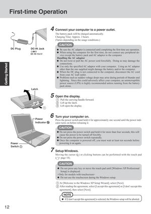 Page 1212
Getting Started
First-time Operation
Connect your computer to a power outlet.
CAUTION
Be sure the AC adaptor is connected until completing the first-time use operation.
When using the computer for the first time, do not connect any peripheral de-
vice except the battery pack and AC adaptor to the computer.
Handling the AC adaptor
Do not twist or pull the AC power cord forcefully.  Doing so may damage the
connections.
Use only the specified AC adaptor with your computer.  Using an AC adaptor
other than...