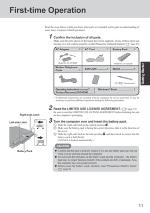 Page 1111
Getting Started
First-time Operation
Read the steps below to help you learn what parts are included, and to gain an understanding of
some basic computer-related operations.
1Confirm the inclusion of all parts.
Make sure the parts shown in the figure have been supplied.  If any of these items are
missing or is not working properly, contact Panasonic Technical Support. (
 page 41)
Confirm that the latch is properly locked. If it is not, the battery pack may fall out
while you are carrying around the...