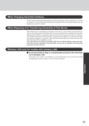 Page 2323
Operation
Wireless LAN (only for models with wireless LAN)
To prevent theft of data or unauthorized access to the hard disk
via a wireless LAN.
If you plan to use wireless LAN functions, we recommend that you do so only after making
the appropriate security settings, such as for data encryption.
When Disposing of or Transferring Ownership of This Device
When disposing of or transferring ownership of this device, erase all data on the hard disk in
order to prevent the theft of hard disk data. Even if...