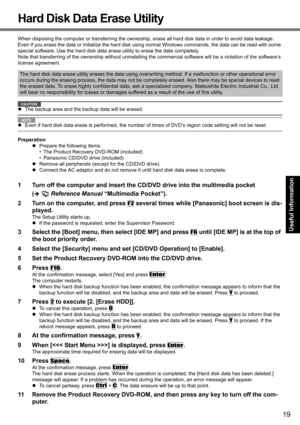 Page 1919
Getting Started
Useful Information
Troubleshooting
Appendix
Hard Disk Data Erase Utility
When disposing the computer or transferring the ownership,  erase all hard disk data in order to avoid data leakage. 
Even if you erase the data or initialize the hard disk usin g normal Windows commands, the data can be read with some 
special software. Use the hard disk data er ase utility to erase the data completely.
Note that transferring of the  ownership without uninstalling the commercial software will be...