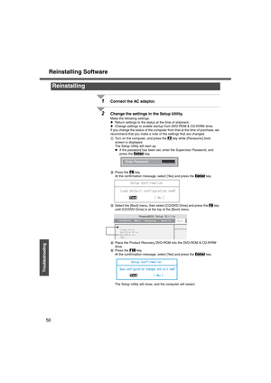 Page 50Reinstalling Software
50
Troubleshooting
1Connect the AC adaptor.
2Change the settings in the Setup Utility.
Make the following settings.
zReturn settings to the status at the time of shipment.
zChange settings to enable startup from DVD-ROM & CD-R/RW drive.
If you change the status of the computer from that at the time of purchase, we 
recommend that you make a note of the settings that are changed.
ATurn on the computer, and press the 
F2 key while [Panasonic] boot 
screen is displayed.
The Setup...