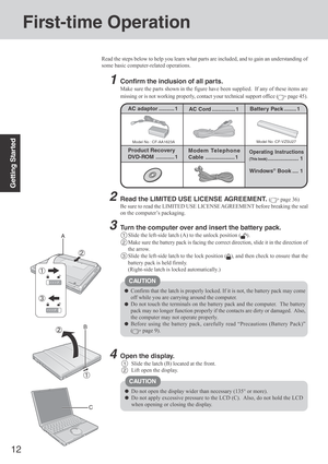 Page 1212
Getting Started
First-time Operation
Read the steps below to help you learn what parts are included, and to gain an understanding of
some basic computer-related operations.
1Confirm the inclusion of all par ts.
Make sure the parts shown in the figure have been supplied.  If any of these items are
missing or is not working properly, contact your technical support office (
 page 45).
Model No : CF-AA1623A
AC adaptor .......... 1
Model No :CF-VZSU27
AC Cord ............... 1Battery Pack ........ 1...