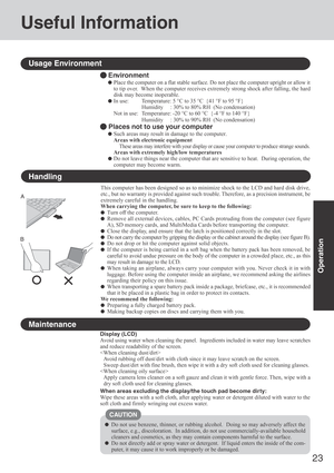 Page 2323
Operation
Environment
Place the computer on a flat stable surface. Do not place the computer upright or allow it
to tip over.  When the computer receives extremely strong shock after falling, the hard
disk may become inoperable.
In use: Temperature: 5 °C to 35 °C  {41 °F to 95 °F}
Humidity     : 30% to 80% RH  (No condensation)
Not in use: Temperature: -20 °C to 60 °C  {-4 °F to 140 °F}
Humidity     : 30% to 90% RH  (No condensation)
 Places not to use your computer
Such areas may result in damage to...