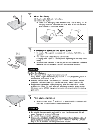 Page 1919
Preparations
4Open the display.
ASlide the latch (B) located at the front.
BLift open the display.
zDo not open the display wider than necessary (135° or more), and do 
not apply excessive pressure to the LCD.  Also, do not hold the LCD 
when opening or closing the display.
5Connect your computer to a power outlet. 
zBe sure the AC adaptor is connected until completing the first-time use 
operation.
zThe battery pack will be charged automatically.
Charging Time: Approx. 4.5 hours (Varies depending on...