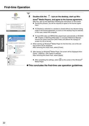 Page 22First-time Operation
22
Getting Started
Preparations
9Double-click the  icon on the desktop, start up Win-
dows
® Media Players, and agree to the license agreement.
After this, start up the application following the instructions on the screen.
zDuring this process, you will be required to agree to the license agree-
ment.
zIf [I Decline] is selected or a window is closed without any decision being 
made in the license agreement, no icons on the desktop may be selected. 
In this case, restart the...