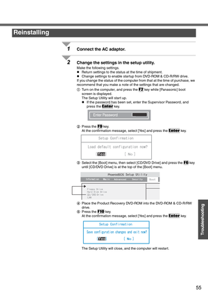 Page 5555
Troubleshooting
1Connect the AC adaptor.
2Change the settings in the setup utility.
Make the following settings.
zReturn settings to the status at the time of shipment.
zChange settings to enable startup from DVD-ROM & CD-R/RW drive.
If you change the status of the computer from that at the time of purchase, we 
recommend that you make a note of the settings that are changed.
ATurn on the computer, and press the 
F2 key while [Panasonic] boot 
screen is displayed.
The Setup Utility will start up.
zIf...