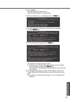 Page 6161
Important Information
FPress the Y key.
Hard Disk Data Erase Utility will start.
(All of the screens below are only examples.)
GWhen [] is displayed, press the 
Enter key.
HThe approximate time required for erasing data will be displayed.
Press the 
Space key.
IAt the confirmation message, press the 
Enter key.
The operation of erasing the hard disk starts.
zIf necessary, the “hard disk data erase” operation can be cancelled 
after it has begun by pressing the 
Ctrl+C key. 
If the operation is...