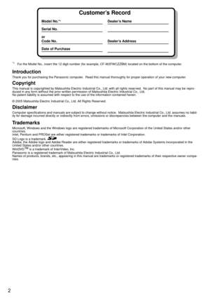 Page 22
*1For the Model No., insert the 12 digit number (for example, CF-W2FWCZZBM) located on the bottom of the computer.
Introduction
Thank you for purchasing the Panasonic computer.  Read this manual thoroughly for proper operation of your new computer.
Copyright
This manual is copyrighted by Matsushita Electric Industrial Co., Ltd. with all rights reserved.  No part of this manual may be repro-
duced in any form without the prior written permission of Matsushita Electric Industrial Co., Ltd.
No patent...