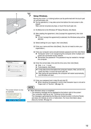 Page 1919
Preparations
7Setup Windows.
Moving the cursor   or clicking buttons can be performed with the touch pad 
(A) and left button (B).
zDuring operations, it may take some time before the next screen is dis-
played.
Wait, and do not press any keys, or touch the touch pad, etc.
AAt [Welcome to the Windows XP Setup Wizard], click [Next].
BAfter reading the agreement, click [I accept this agreement], then click 
[Next].
zIf [I don’t accept this agreement] is selected, the Windows setup will be 
aborted....