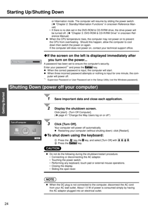 Page 24Starting Up/Shutting Down
24
Getting Started
or hibernation mode. The computer will resume by sliding the power switch. 
(Î “Chapter 2: Standby/Hibernation Functions” in onscreen Reference Man-
ual)
 If there is no disk set in the DVD-ROM & CD-R/RW drive, the drive power will 
be turned off. (Î “Chapter 3: DVD-ROM & CD-R/RW Drive” in onscreen Ref-
erence Manual)
zWhen the CPU temperature rises, the computer may not power on to prevent 
the CPU from overheating.  Should this happen, allow the computer to...