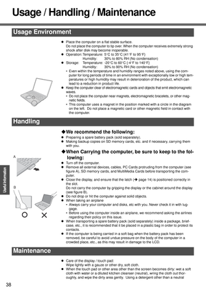 Page 3838
Operation
Useful Information
Usage / Handling / Maintenance
zPlace the computer on a flat stable surface.
Do not place the computer to tip over. When the computer receives extremely strong 
shock after disk may become inoperable.
zOperation: Temperature: 5°C to 35°C {41°F to 95°F}
Humidity: 30% to 80% RH (No condensation)
zStorage: Temperature: -20°C to 60°C {-4°F to 140°F}
Humidity: 30% to 90% RH (No condensation)
 Even within the temperature and humidity ranges noted above, using the com-
puter for...