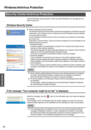 Page 42Windows/Antivirus Protection
42
Operation
Useful Information
Use the Windows Security Center function to protect Windows from damage by com-
puter viruses, etc.
Windows Security Center
zWhat is Windows Security Center?
The Windows Security Center allows centralized management of Windows security 
information, and monitors antivirus measures and other Windows security settings 
to ensure optimum safety.
Use the Windows Security Center function to protect your computer from damage 
by viruses, etc.
Click...