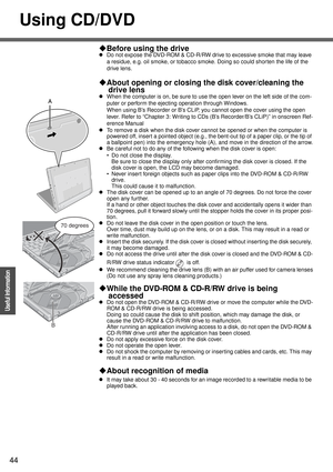 Page 4444
Operation
Useful Information
Using CD/DVD
‹Before using the drive
zDo not expose the DVD-ROM & CD-R/RW drive to excessive smoke that may leave 
a residue, e.g. oil smoke, or tobacco smoke. Doing so could shorten the life of the 
drive lens.
‹About opening or closing the disk cover/cleaning the 
drive lens
zWhen the computer is on, be sure to use the open lever on the left side of the com-
puter or perform the ejecting operation through Windows.
When using B’s Recorder or B’s CLiP, you cannot open the...