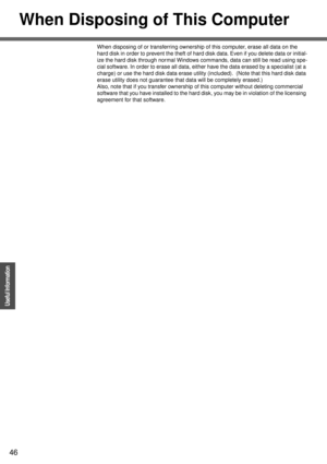 Page 4646
Operation
Useful Information
When Disposing of This Computer
When disposing of or transferring ownership of this computer, erase all data on the 
hard disk in order to prevent the theft of hard disk data. Even if you delete data or initial-
ize the hard disk through normal Windows commands, data can still be read using spe-
cial software. In order to erase all data, either have the data erased by a specialist (at a 
charge) or use the hard disk data erase utility (included).  (Note that this hard disk...