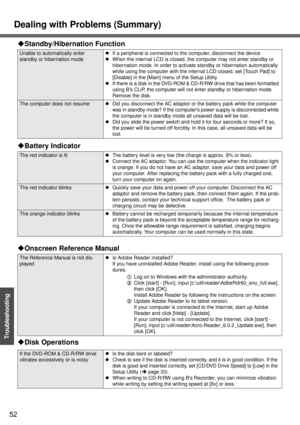 Page 52Dealing with Problems (Summary)
52
Troubleshooting
Unable to automatically enter 
standby or hibernation modezIf a peripheral is connected to the computer, disconnect the device
zWhen the internal LCD is closed, the computer may not enter standby or 
hibernation mode. In order to activate standby or hibernation automatically 
while using the computer with the internal LCD closed, set [Touch Pad] to 
[Disable] in the [Main] menu of the Setup Utility.
zIf there is a disk in the DVD-ROM & CD-R/RW drive that...