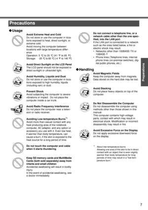 Page 77
Preparations
‹Usage
Avoid Extreme Heat and Cold
Do not store or use the computer in loca-
tions exposed to heat, direct sunlight, or 
extreme cold.
Avoid moving the computer between 
locations with large temperature differ-
ence.
Operation: 5 °C to 35 °C {41 °F to 95 °F}
Storage: -20 °C to 60 °C {-4 °F to 140 °F}
Avoid Direct Sunlight on the LCD Panel
The LCD panel should not be exposed to 
direct sunlight or ultraviolet light.
Avoid Humidity, Liquids and Dust
Do not store or use the computer in loca-...