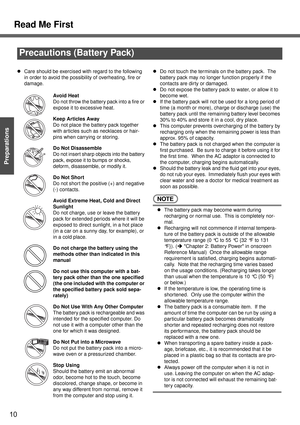Page 10Read Me First
10
Getting Started
Preparations
Precautions (Battery Pack)
zCare should be exercised with regard to the following 
in order to avoid the possibility of overheating, fire or 
damage.
Avoid Heat
Do not throw the battery pack into a fire or 
expose it to excessive heat.
Keep Articles Away
Do not place the battery pack together 
with articles such as necklaces or hair-
pins when carrying or storing.
Do Not Disassemble
Do not insert sharp objects into the battery 
pack, expose it to bumps or...