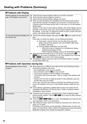 Page 48
Dealing with Problems (Summary)
48
Troubleshooting
Nothing appears on the external dis-
play, or the display is not correctz
Check that the external display cables are correctly connected.
z Check that the external display is turned on.
z Check that the external display settings are correct.
z When an external display not compatible with the power-saving mode is 
used with the computer, the display may not function correctly when the 
computer enters the power-saving mode . In this case, turn on the...