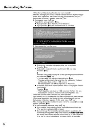 Page 52Reinstalling Software
52
Troubleshooting

When the message [The Backup function has been enabled. If [Recovery] or 
[Erase HDD] is executed, the Backup function will be disabled, and your 
Backup data will be lost.] appears, press the 
Y key.
BIf you agree, press the 
1 key.
If you do not agree, press the 
2 key.
zIf you press the 
1 key the menu will be displayed.
zIf you press the 
2 key the reinstallation will be canceled.
CMake a selection from the menu.
zTo return the computer to its status at the...